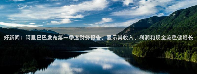 好新闻：阿里巴巴发布第一季度财务报告，显示其收入、利润和现金流稳健增长