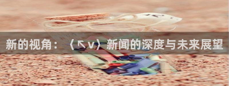 新的视角：〈↖v〉新闻的深度与未来展望
