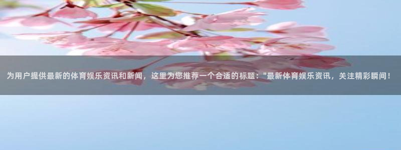 为用户提供最新的体育娱乐资讯和新闻，这里为您推荐一个合适的标题：\