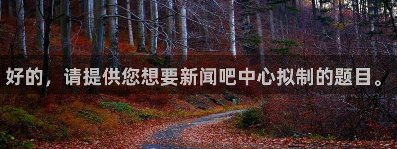 好的，请提供您想要新闻吧中心拟制的题目。