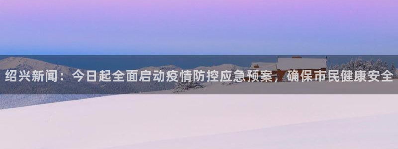 绍兴新闻：今日起全面启动疫情防控应急预案，确保市民健康安全