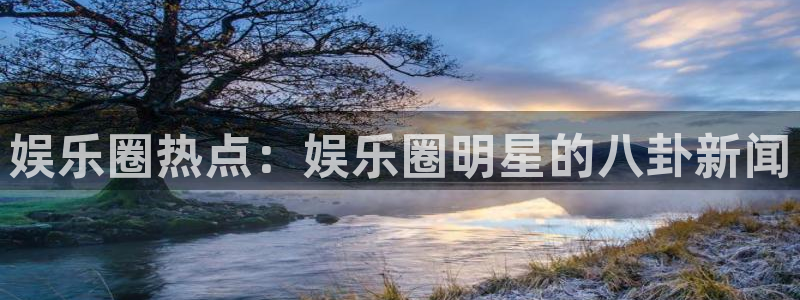 娱乐圈热点：娱乐圈明星的八卦新闻