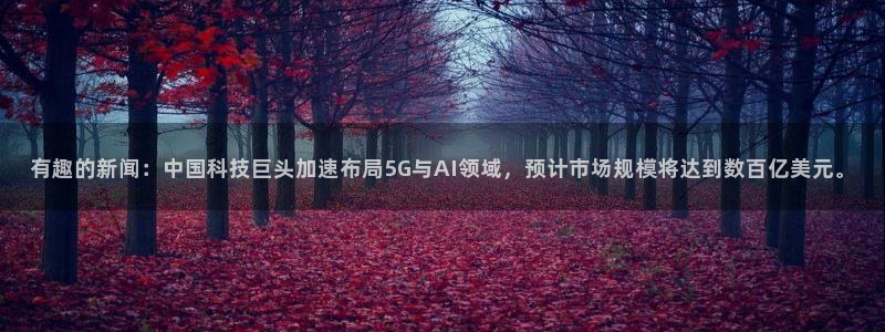 有趣的新闻：中国科技巨头加速布局5G与AI领域，预计市场规模将达到数百亿美元。