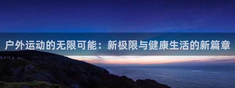 户外运动的无限可能：新极限与健康生活的新篇章