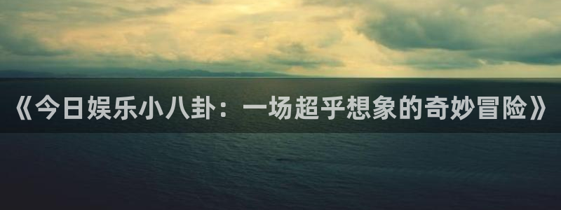 《今日娱乐小八卦：一场超乎想象的奇妙冒险》