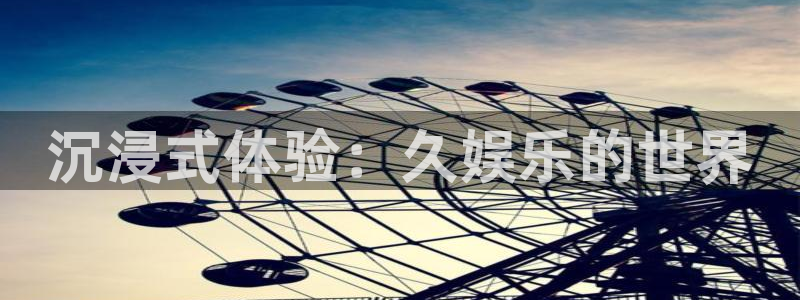 沉浸式体验：久娱乐的世界